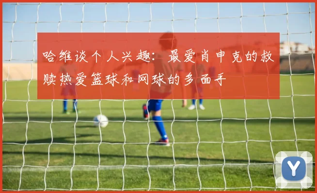 哈维谈个人兴趣：最爱肖申克的救赎热爱篮球和网球的多面手