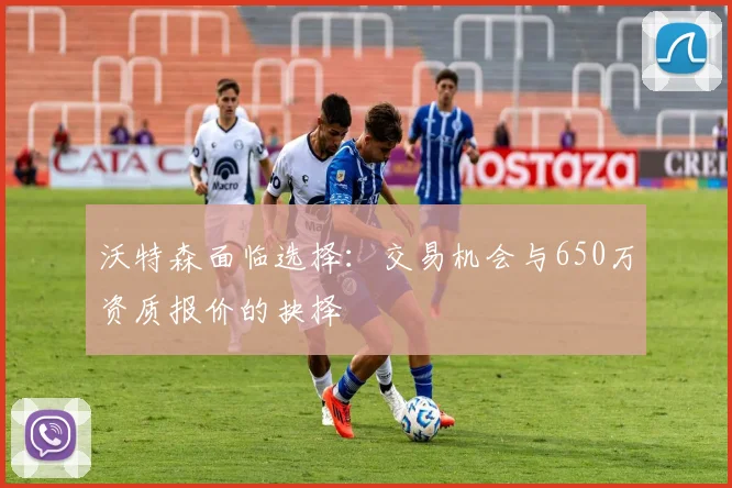 沃特森面临选择：交易机会与650万资质报价的抉择