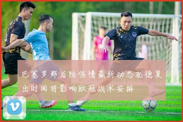 巴塞罗那后防伤情最新动态孔德复出时间将影响欧冠战术安排