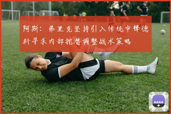 阿斯：弗里克坚持引入传统中锋德科寻求内部挖潜调整战术策略