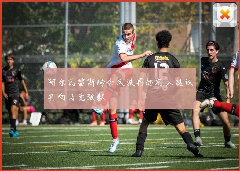 阿尔瓦雷斯转会风波再起有人建议其向马竞致歉